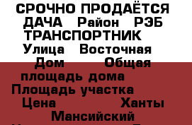  СРОЧНО ПРОДАЁТСЯ ДАЧА › Район ­ РЭБ ТРАНСПОРТНИК 4 › Улица ­ Восточная › Дом ­ 30 › Общая площадь дома ­ 100 › Площадь участка ­ 600 › Цена ­ 800 000 - Ханты-Мансийский Недвижимость » Дома, коттеджи, дачи продажа   